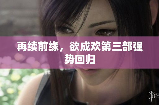 再续前缘，欲成欢第三部强势回归