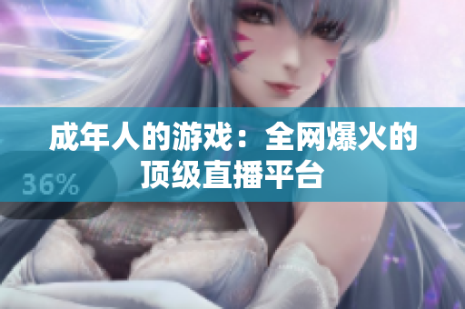 成年人的游戏：全网爆火的顶级直播平台