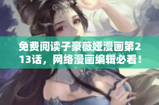 免费阅读子豪薇娅漫画第213话，网络漫画编辑必看！