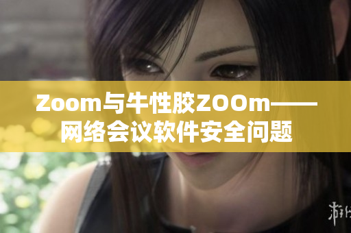 Zoom与牛性胶ZOOm——网络会议软件安全问题