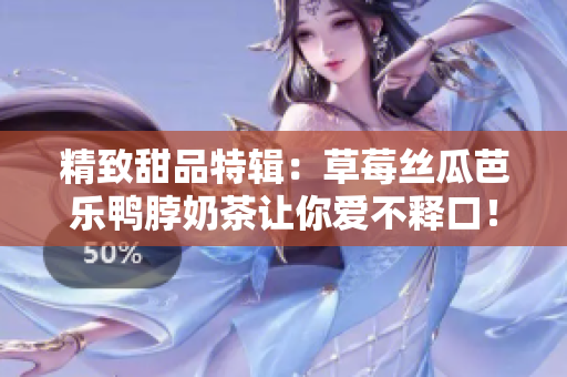 精致甜品特辑：草莓丝瓜芭乐鸭脖奶茶让你爱不释口！