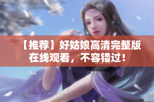 【推荐】好姑娘高清完整版在线观看，不容错过！