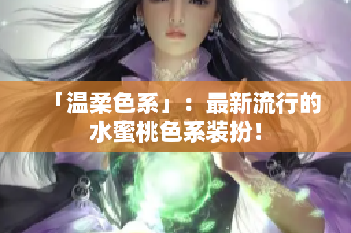 「温柔色系」：最新流行的水蜜桃色系装扮！