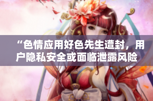 “色情应用好色先生遭封，用户隐私安全或面临泄露风险”