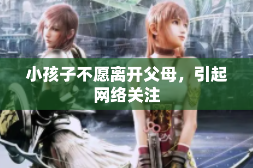 小孩子不愿离开父母，引起网络关注