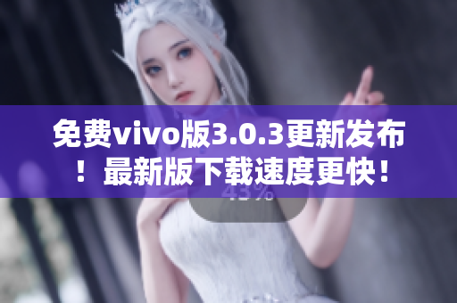 免费vivo版3.0.3更新发布！最新版下载速度更快！