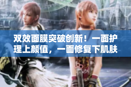双效面膜突破创新！一面护理上颜值，一面修复下肌肤