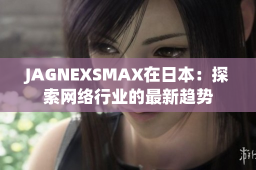 JAGNEXSMAX在日本：探索网络行业的最新趋势