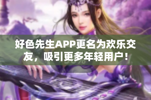 好色先生APP更名为欢乐交友，吸引更多年轻用户！