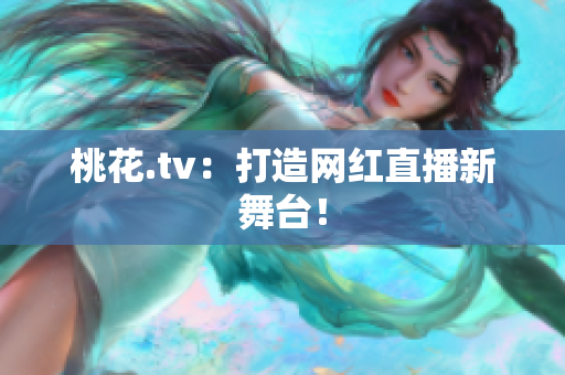 桃花.tv：打造网红直播新舞台！