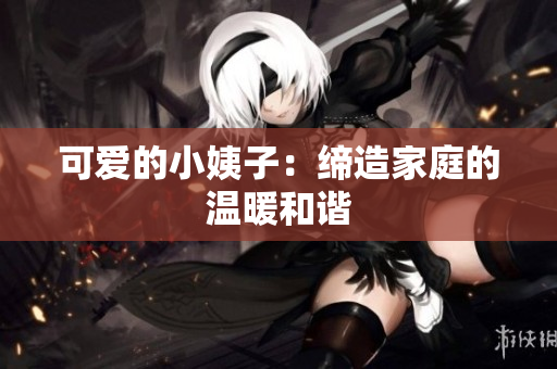 可爱的小姨子：缔造家庭的温暖和谐