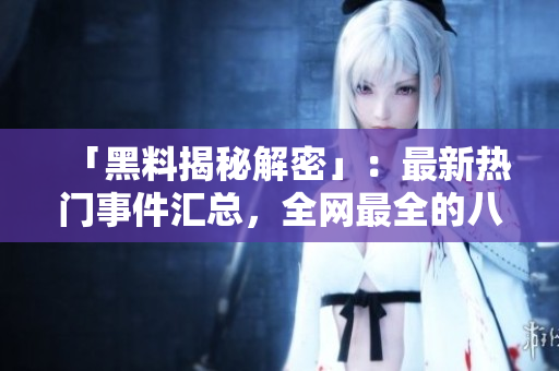 「黑料揭秘解密」：最新热门事件汇总，全网最全的八卦大放送！