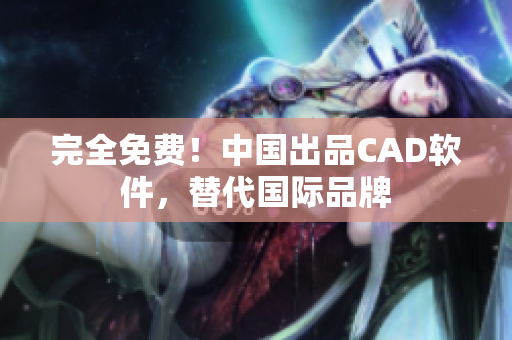 完全免费！中国出品CAD软件，替代国际品牌