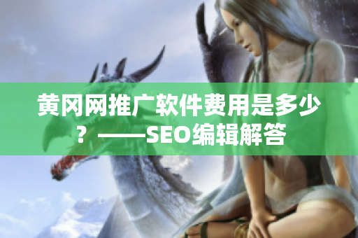 黄冈网推广软件费用是多少？——SEO编辑解答