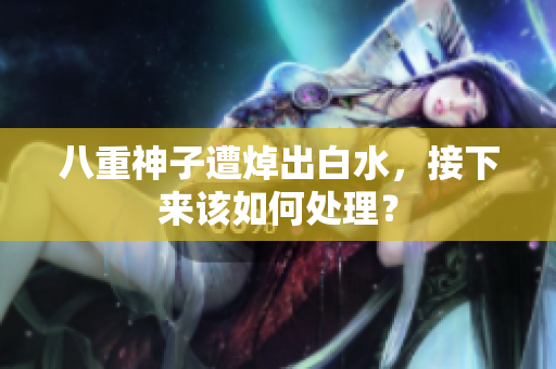八重神子遭焯出白水，接下来该如何处理？