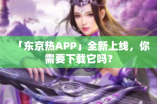 「东京热APP」全新上线，你需要下载它吗？