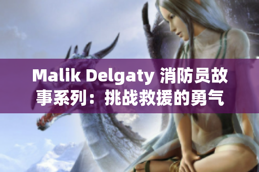 Malik Delgaty 消防员故事系列：挑战救援的勇气