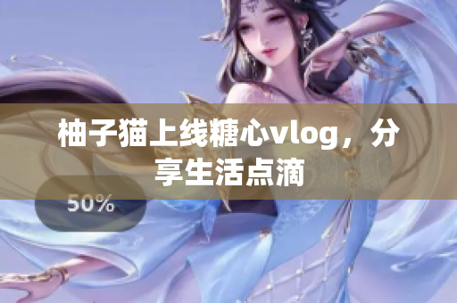 柚子猫上线糖心vlog，分享生活点滴