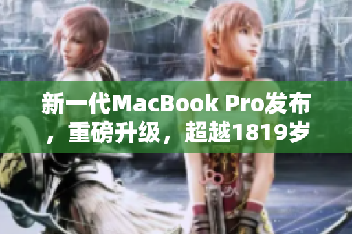 新一代MacBook Pro发布，重磅升级，超越1819岁高清体验！