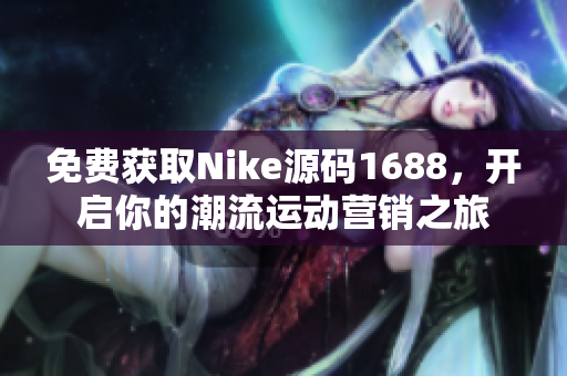 免费获取Nike源码1688，开启你的潮流运动营销之旅