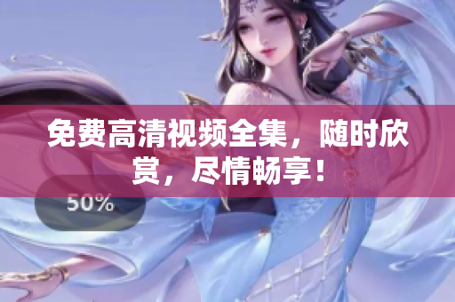 免费高清视频全集，随时欣赏，尽情畅享！