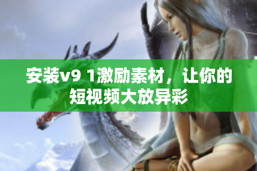 安装v9 1激励素材，让你的短视频大放异彩