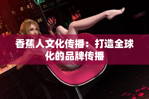 香蕉人文化传播：打造全球化的品牌传播