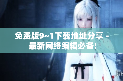 免费版9~1下载地址分享 - 最新网络编辑必备!