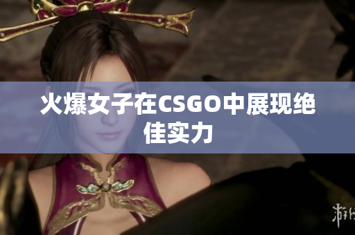 火爆女子在CSGO中展现绝佳实力