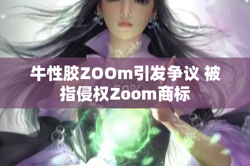 牛性胶ZOOm引发争议 被指侵权Zoom商标