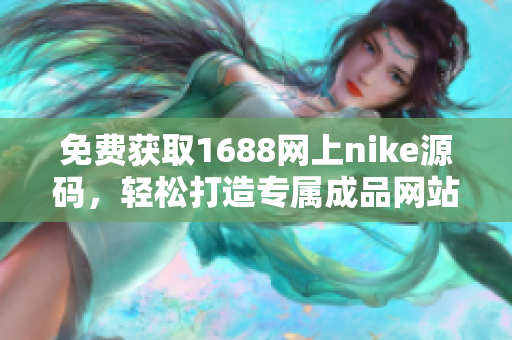 免费获取1688网上nike源码，轻松打造专属成品网站
