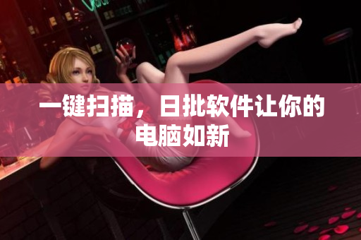 一键扫描，日批软件让你的电脑如新