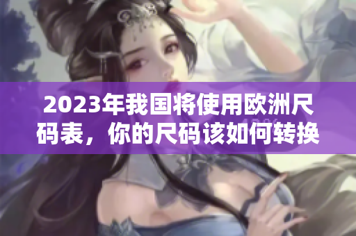 2023年我国将使用欧洲尺码表，你的尺码该如何转换？