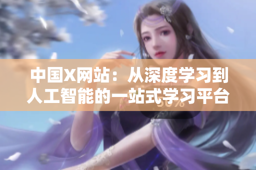 中国X网站：从深度学习到人工智能的一站式学习平台