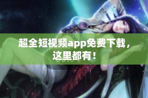 超全短视频app免费下载，这里都有！