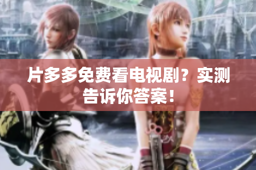 片多多免费看电视剧？实测告诉你答案！