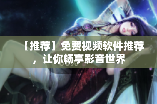 【推荐】免费视频软件推荐，让你畅享影音世界