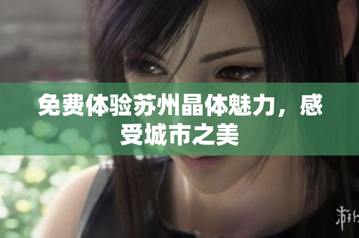 免费体验苏州晶体魅力，感受城市之美