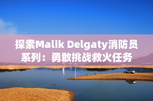 探索Malik Delgaty消防员系列：勇敢挑战救火任务