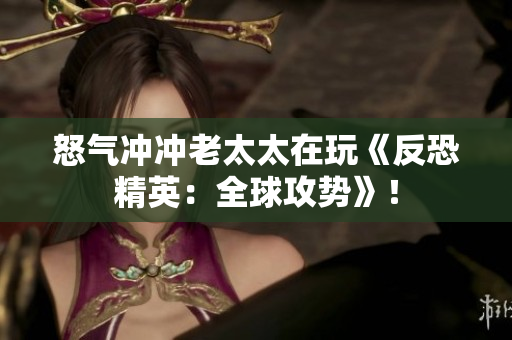 怒气冲冲老太太在玩《反恐精英：全球攻势》！