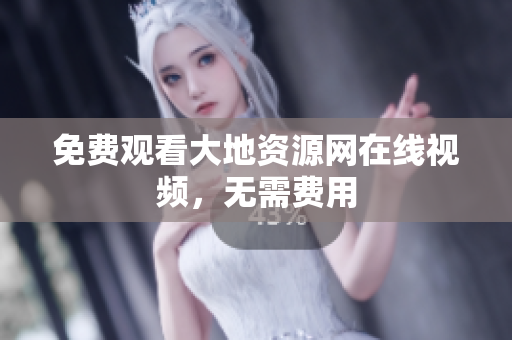免费观看大地资源网在线视频，无需费用