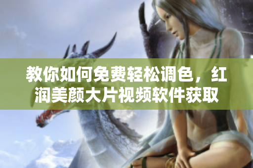 教你如何免费轻松调色，红润美颜大片视频软件获取