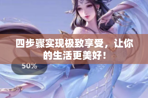 四步骤实现极致享受，让你的生活更美好！