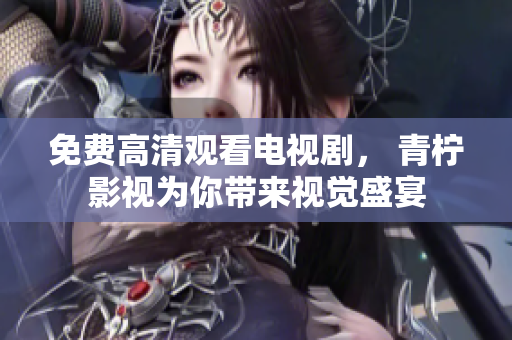 免费高清观看电视剧， 青柠影视为你带来视觉盛宴