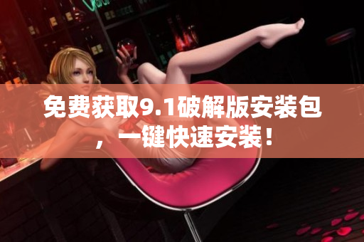 免费获取9.1破解版安装包，一键快速安装！