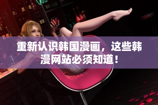 重新认识韩国漫画，这些韩漫网站必须知道！