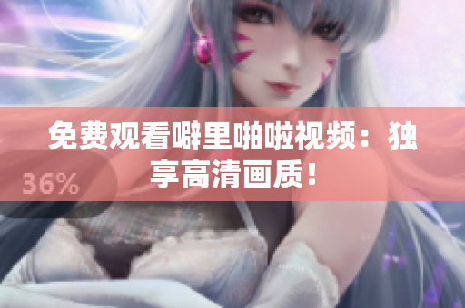 免费观看噼里啪啦视频：独享高清画质！