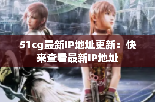 51cg最新IP地址更新：快来查看最新IP地址