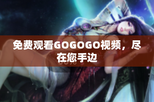 免费观看GOGOGO视频，尽在您手边