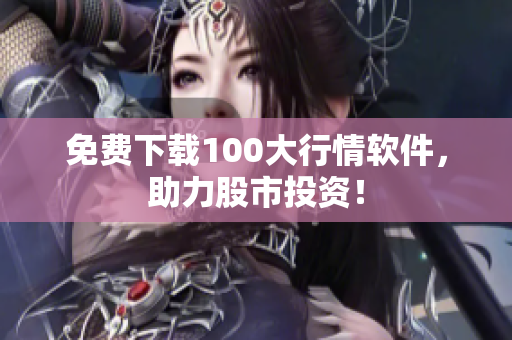 免费下载100大行情软件，助力股市投资！